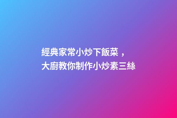 經典家常小炒下飯菜，大廚教你制作小炒素三絲-第1張-觀點-玄機派
